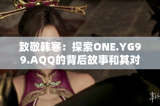 致敬韩寒：探索ONE.YG99.AQQ的背后故事和其对文化的影响