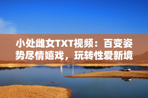 小处雌女TXT视频：百变姿势尽情嬉戏，玩转性爱新境界！