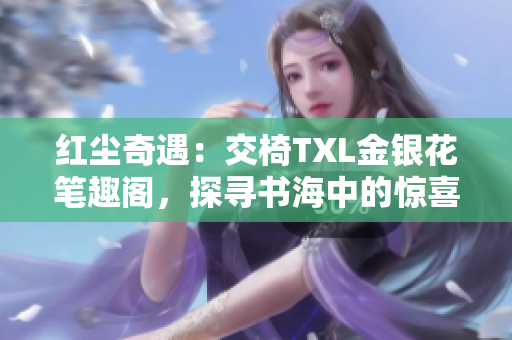 红尘奇遇：交椅TXL金银花笔趣阁，探寻书海中的惊喜之旅