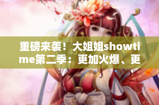 重磅来袭！大姐姐showtime第二季：更加火爆、更加精彩！