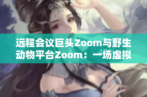 远程会议巨头Zoom与野生动物平台Zoom：一场虚拟与真实的相遇