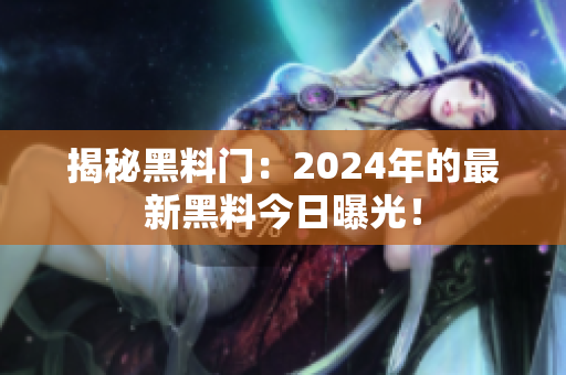 揭秘黑料门：2024年的最新黑料今日曝光！