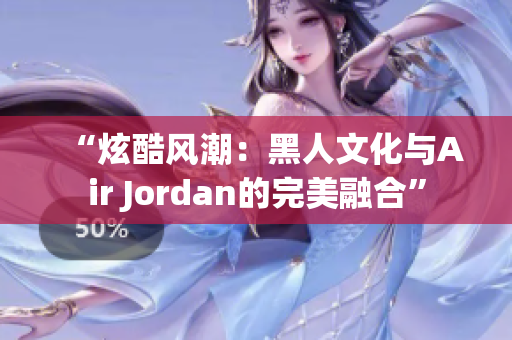 “炫酷风潮：黑人文化与Air Jordan的完美融合”