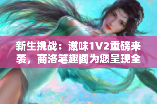 新生挑战：滋味1V2重磅来袭，商洛笔趣阁为您呈现全新精彩！