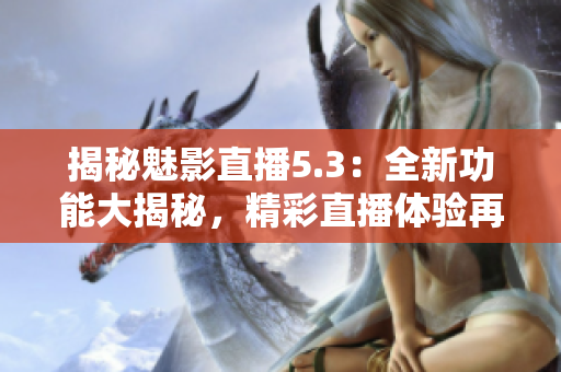 揭秘魅影直播5.3：全新功能大揭秘，精彩直播体验再升级！