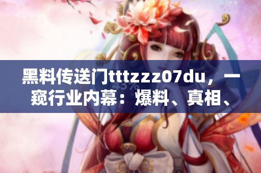 黑料传送门tttzzz07du，一窥行业内幕：爆料、真相、背后的故事