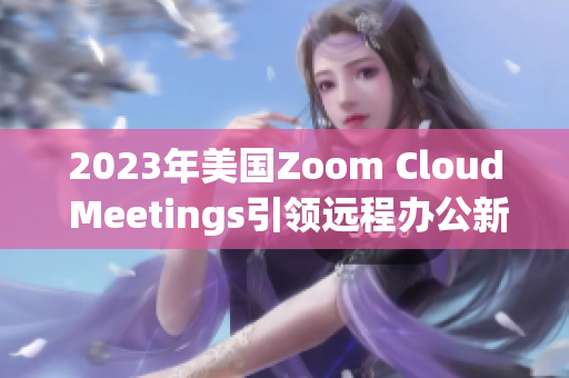 2023年美国Zoom Cloud Meetings引领远程办公新潮流