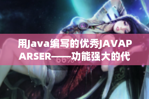 用Java编写的优秀JAVAPARSER——功能强大的代码解析工具