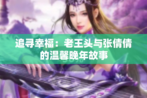 追寻幸福：老王头与张倩倩的温馨晚年故事