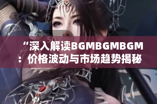 “深入解读BGMBGMBGM：价格波动与市场趋势揭秘”