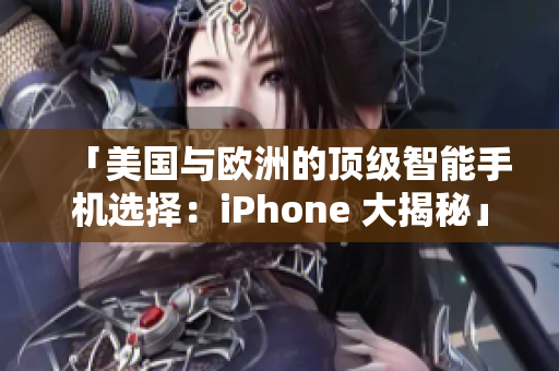 「美国与欧洲的顶级智能手机选择：iPhone 大揭秘」