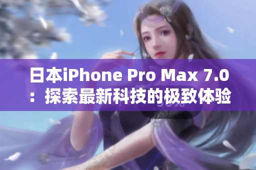 日本iPhone Pro Max 7.0：探索最新科技的极致体验