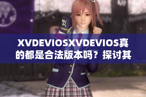 XVDEVIOSXVDEVIOS真的都是合法版本吗？探讨其正版性