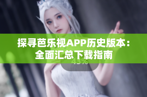 探寻芭乐视APP历史版本：全面汇总下载指南