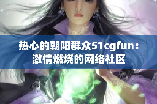 热心的朝阳群众51cgfun：激情燃烧的网络社区