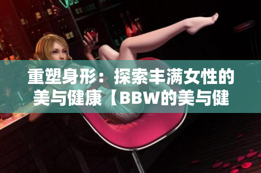 重塑身形：探索丰满女性的美与健康【BBW的美与健康】