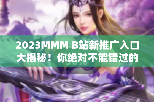 2023MMM B站新推广入口大揭秘！你绝对不能错过的全新体验！