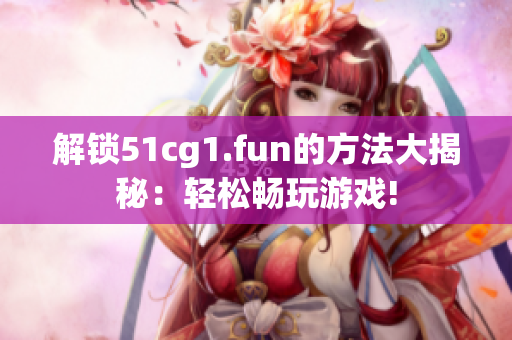 解锁51cg1.fun的方法大揭秘：轻松畅玩游戏!