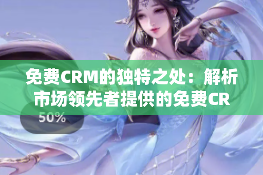 免费CRM的独特之处：解析市场领先者提供的免费CRM系统