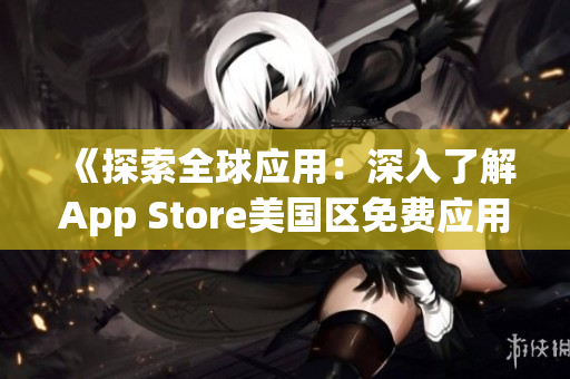 《探索全球应用：深入了解App Store美国区免费应用的趋势与新发现》