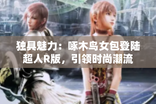 独具魅力：啄木鸟女包登陆超人R版，引领时尚潮流