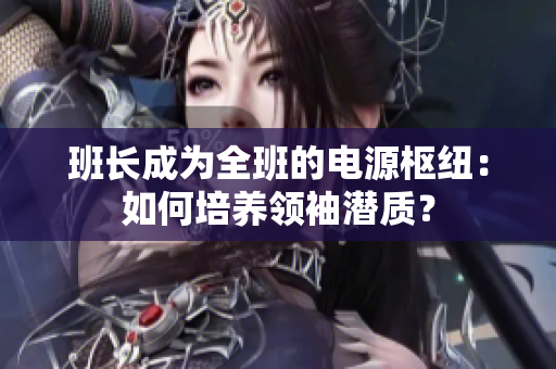 班长成为全班的电源枢纽：如何培养领袖潜质？