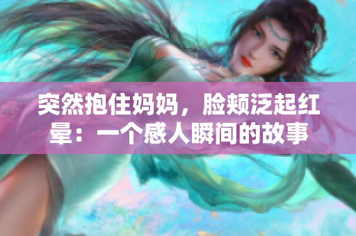 突然抱住妈妈，脸颊泛起红晕：一个感人瞬间的故事