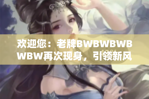 欢迎您：老牌BWBWBWBWBW再次现身，引领新风潮