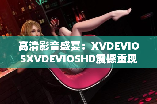 高清影音盛宴：XVDEVIOSXVDEVIOSHD震撼重现