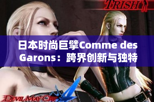 日本时尚巨擘Comme des Garons：跨界创新与独特设计的源泉