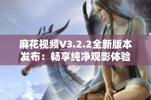 麻花视频V3.2.2全新版本发布：畅享纯净观影体验