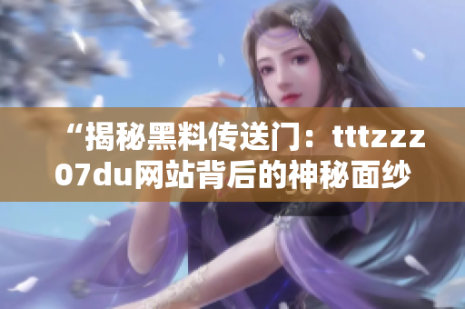 “揭秘黑料传送门：tttzzz07du网站背后的神秘面纱”