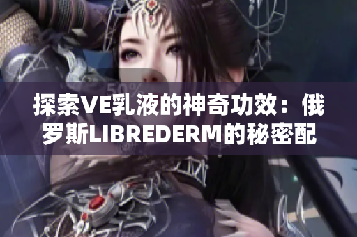 探索VE乳液的神奇功效：俄罗斯LIBREDERM的秘密配方揭秘