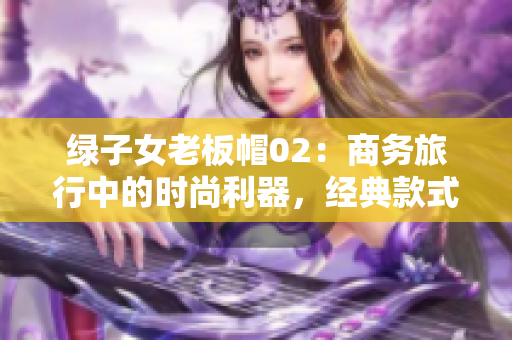 绿子女老板帽02：商务旅行中的时尚利器，经典款式再现