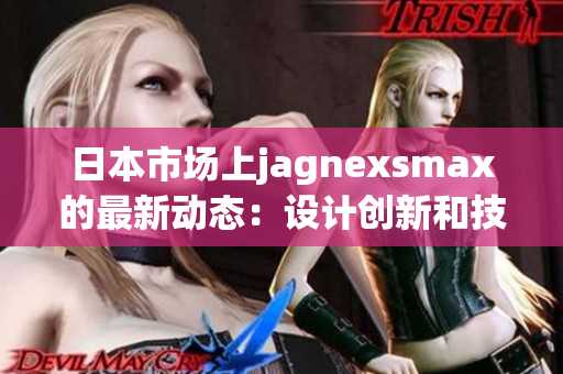 日本市场上jagnexsmax的最新动态：设计创新和技术升级助力产品受欢迎