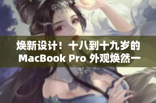 焕新设计！十八到十九岁的 MacBook Pro 外观焕然一新