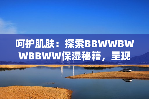 呵护肌肤：探索BBWWBWWBBWW保湿秘籍，呈现水润光彩