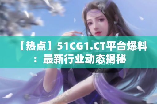 【热点】51CG1.CT平台爆料：最新行业动态揭秘