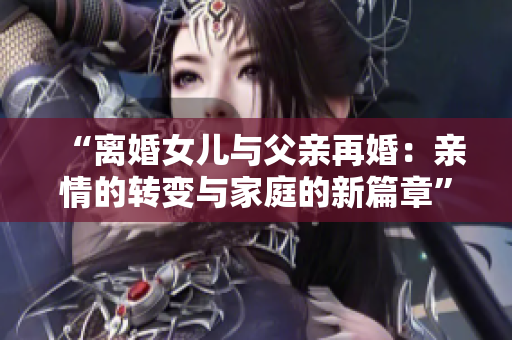 “离婚女儿与父亲再婚：亲情的转变与家庭的新篇章”