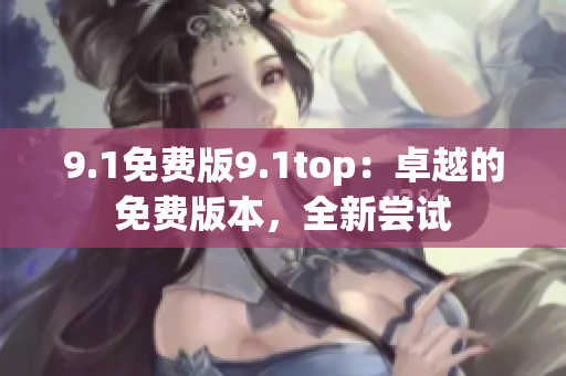 9.1免费版9.1top：卓越的免费版本，全新尝试