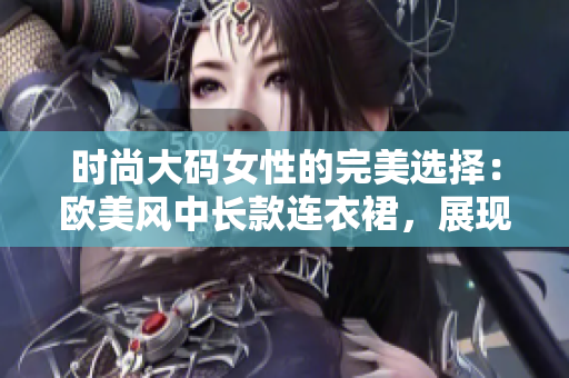 时尚大码女性的完美选择：欧美风中长款连衣裙，展现优雅魅力