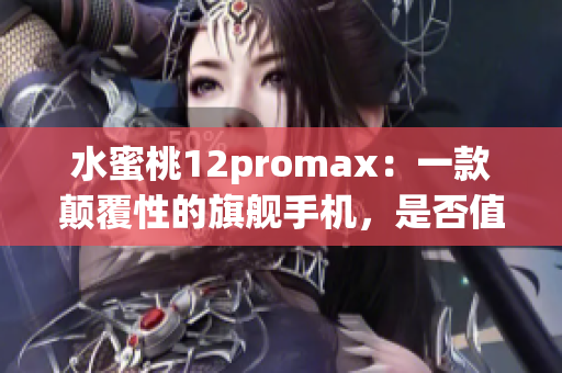 水蜜桃12promax：一款颠覆性的旗舰手机，是否值得入手？