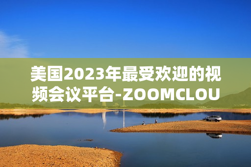 美国2023年最受欢迎的视频会议平台-ZOOMCLOUDMEETINGS