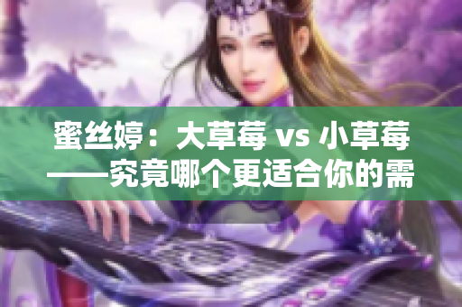 蜜丝婷：大草莓 vs 小草莓——究竟哪个更适合你的需求？