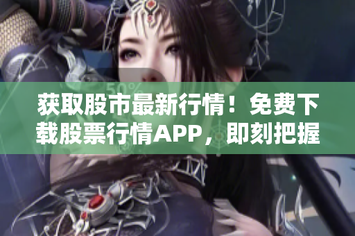 获取股市最新行情！免费下载股票行情APP，即刻把握投资良机！