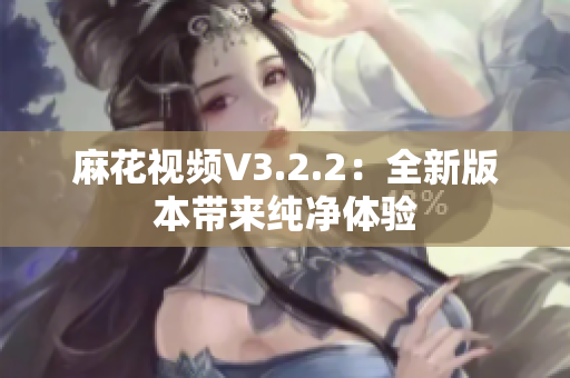 麻花视频V3.2.2：全新版本带来纯净体验