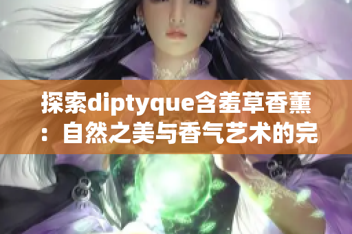 探索diptyque含羞草香薰：自然之美与香气艺术的完美结合