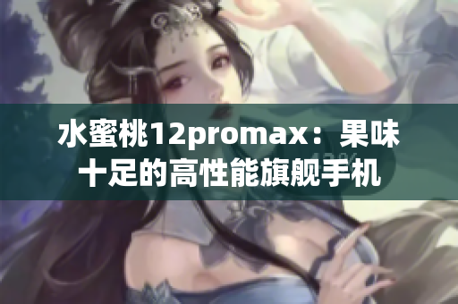 水蜜桃12promax：果味十足的高性能旗舰手机