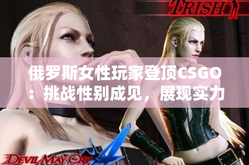 俄罗斯女性玩家登顶CSGO：挑战性别成见，展现实力