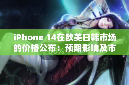 iPhone 14在欧美日韩市场的价格公布：预期影响及市场反应